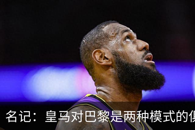 名记：皇马对巴黎是两种模式的俱乐部的对决
