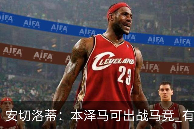 安切洛蒂：本泽马可出战马竞 有能力赢得西甲冠军